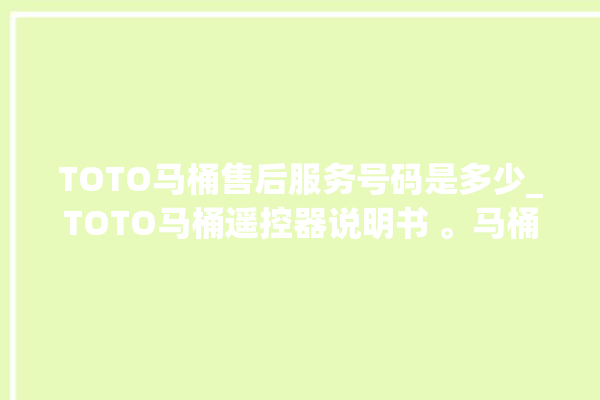 TOTO马桶售后服务号码是多少_TOTO马桶遥控器说明书 。马桶