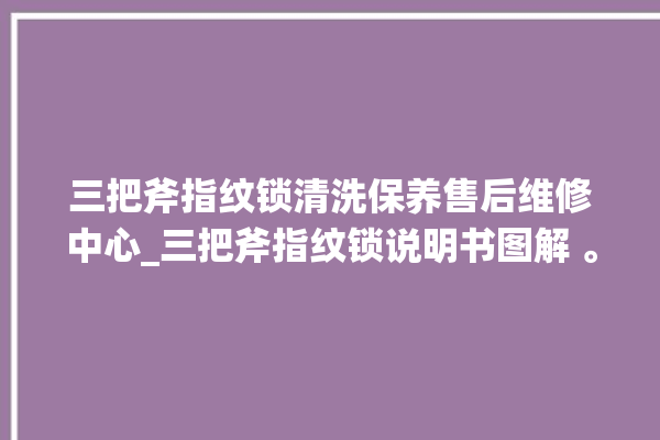 三把斧指纹锁清洗保养售后维修中心_三把斧指纹锁说明书图解 。三把