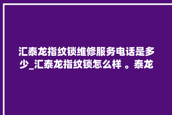 汇泰龙指纹锁维修服务电话是多少_汇泰龙指纹锁怎么样 。泰龙