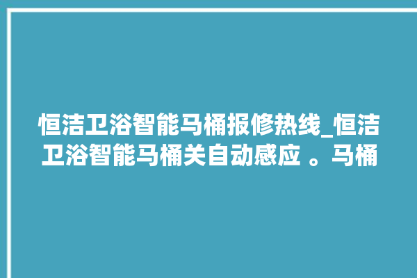 恒洁卫浴智能马桶报修热线_恒洁卫浴智能马桶关自动感应 。马桶