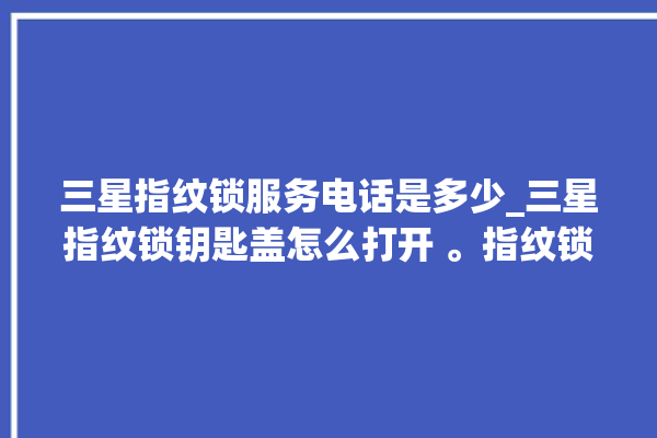 三星指纹锁服务电话是多少_三星指纹锁钥匙盖怎么打开 。指纹锁