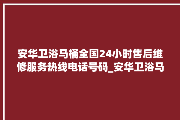 安华卫浴马桶全国24小时售后维修服务热线电话号码_安华卫浴马桶遥控器说明书 。马桶