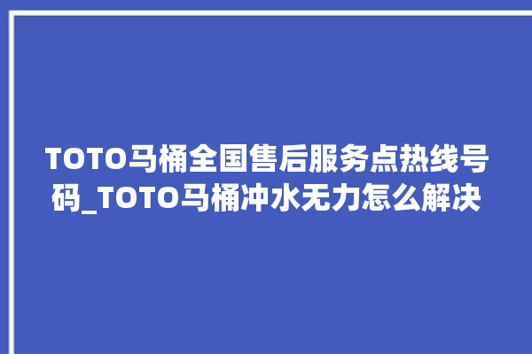 TOTO马桶全国售后服务点热线号码_TOTO马桶冲水无力怎么解决 。马桶