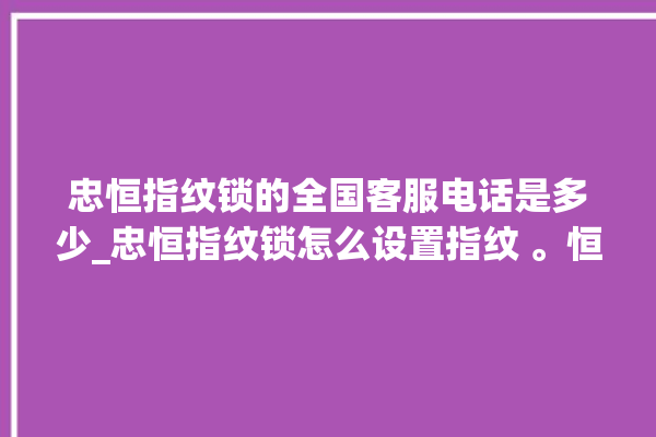 忠恒指纹锁的全国客服电话是多少_忠恒指纹锁怎么设置指纹 。恒指