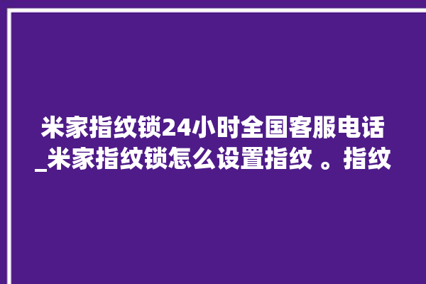 米家指纹锁24小时全国客服电话_米家指纹锁怎么设置指纹 。指纹锁