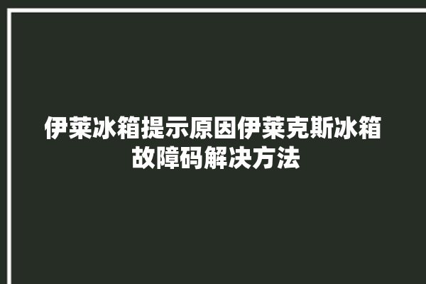 伊莱冰箱提示原因伊莱克斯冰箱 故障码解决方法