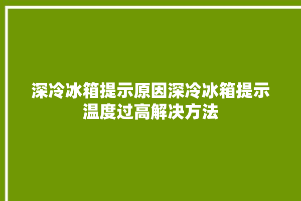 深冷冰箱提示原因深冷冰箱提示温度过高解决方法