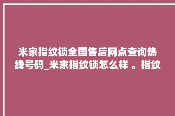 米家指纹锁全国售后网点查询热线号码_米家指纹锁怎么样 。指纹锁