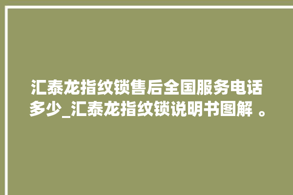 汇泰龙指纹锁售后全国服务电话多少_汇泰龙指纹锁说明书图解 。泰龙