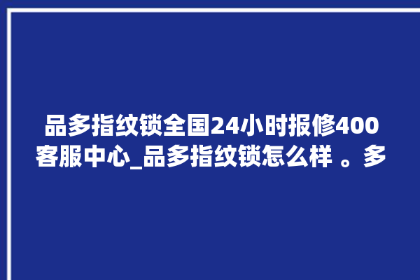 品多指纹锁全国24小时报修400客服中心_品多指纹锁怎么样 。多指