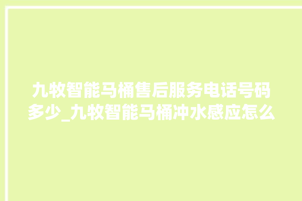 九牧智能马桶售后服务电话号码多少_九牧智能马桶冲水感应怎么调 。马桶