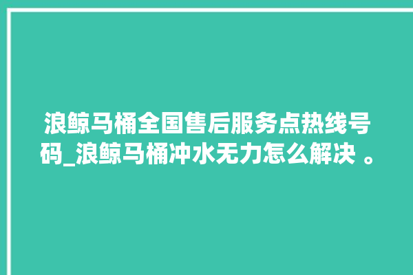 浪鲸马桶全国售后服务点热线号码_浪鲸马桶冲水无力怎么解决 。马桶