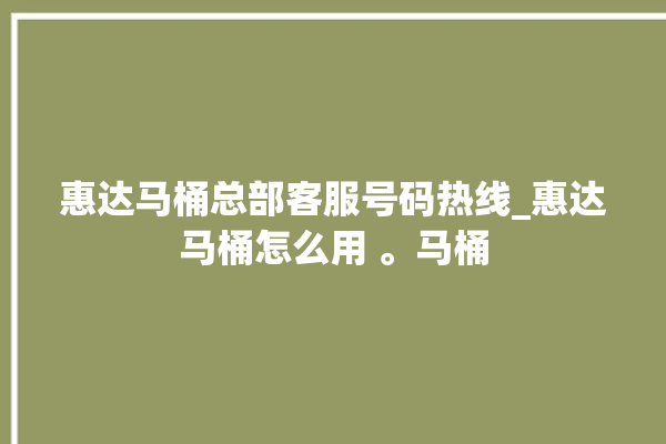 惠达马桶总部客服号码热线_惠达马桶怎么用 。马桶