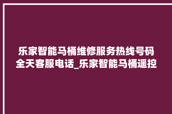 乐家智能马桶维修服务热线号码全天客服电话_乐家智能马桶遥控器说明书 。马桶