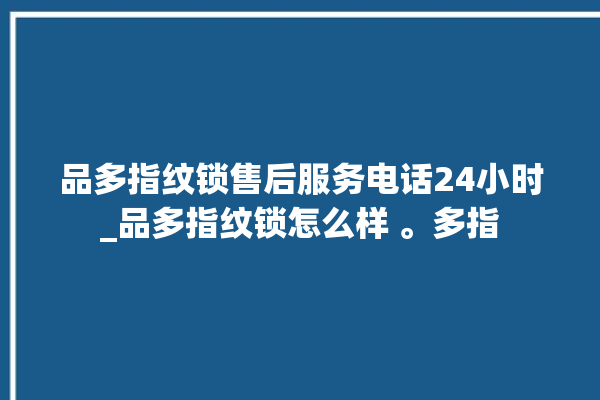 品多指纹锁售后服务电话24小时_品多指纹锁怎么样 。多指