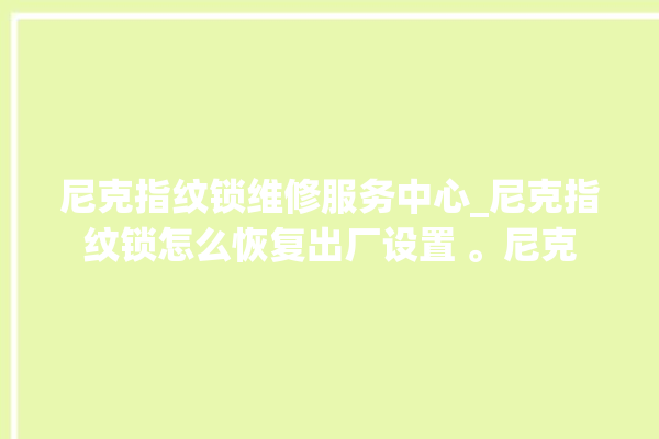 尼克指纹锁维修服务中心_尼克指纹锁怎么恢复出厂设置 。尼克