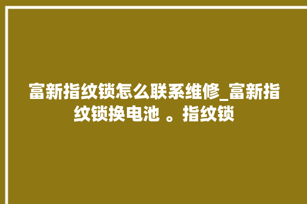 富新指纹锁怎么联系维修_富新指纹锁换电池 。指纹锁