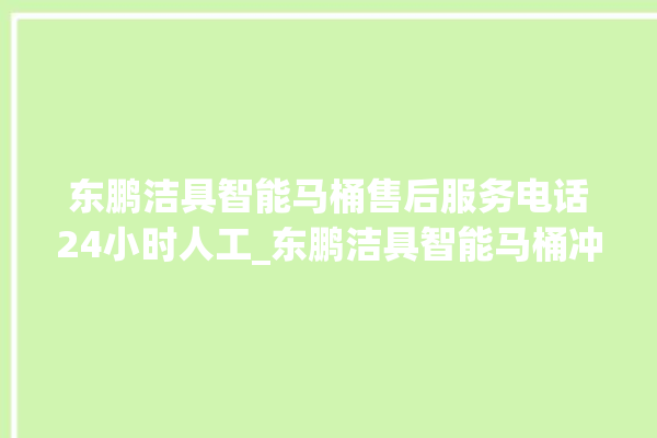 东鹏洁具智能马桶售后服务电话24小时人工_东鹏洁具智能马桶冲水感应怎么调 。马桶