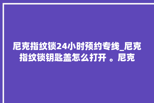 尼克指纹锁24小时预约专线_尼克指纹锁钥匙盖怎么打开 。尼克