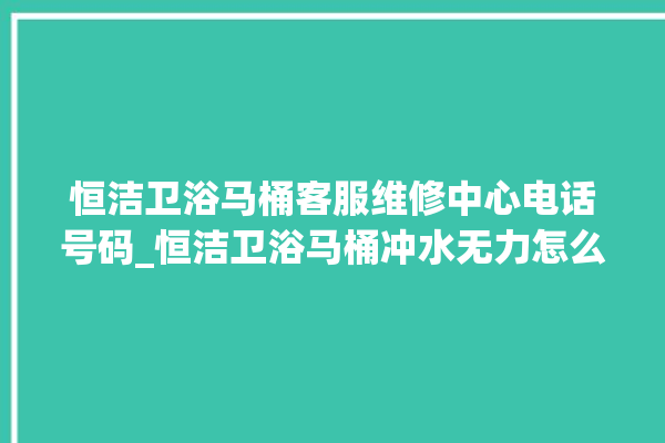 恒洁卫浴马桶客服维修中心电话号码_恒洁卫浴马桶冲水无力怎么解决 。马桶