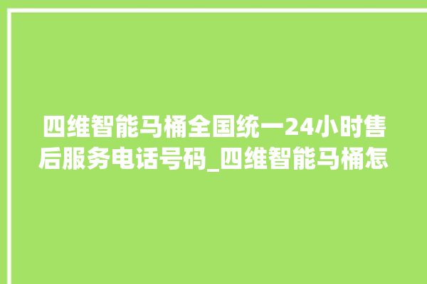 四维智能马桶全国统一24小时售后服务电话号码_四维智能马桶怎么拆卸 。马桶