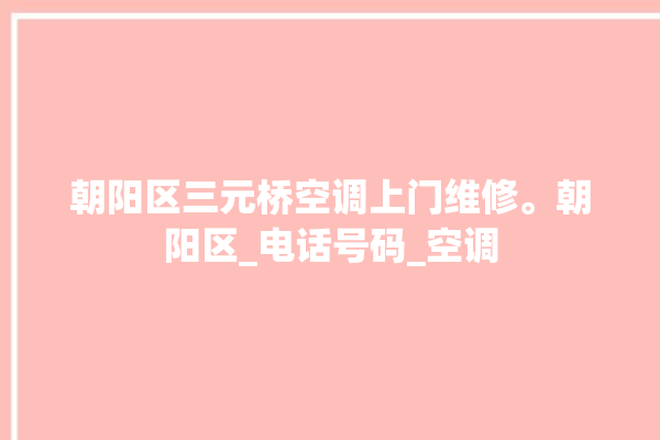 朝阳区三元桥空调上门维修。朝阳区_电话号码_空调