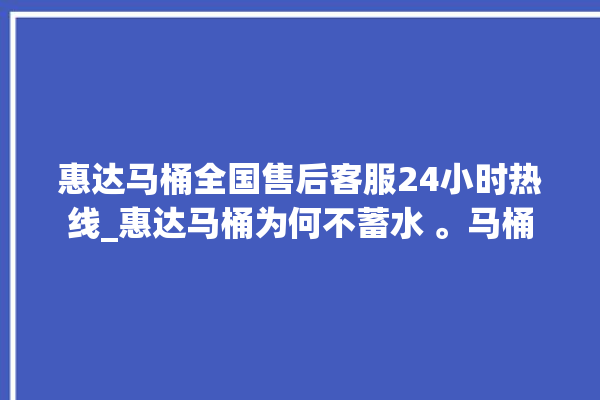 惠达马桶全国售后客服24小时热线_惠达马桶为何不蓄水 。马桶