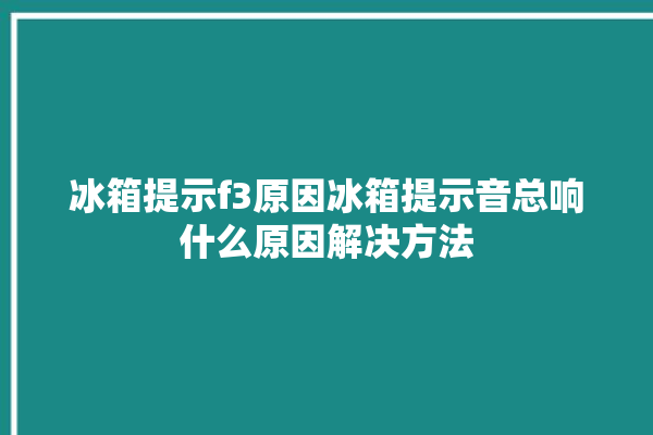 冰箱提示f3原因冰箱提示音总响什么原因解决方法