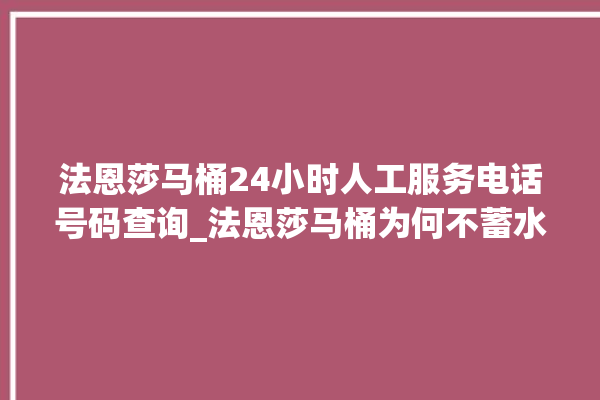 法恩莎马桶24小时人工服务电话号码查询_法恩莎马桶为何不蓄水 。马桶