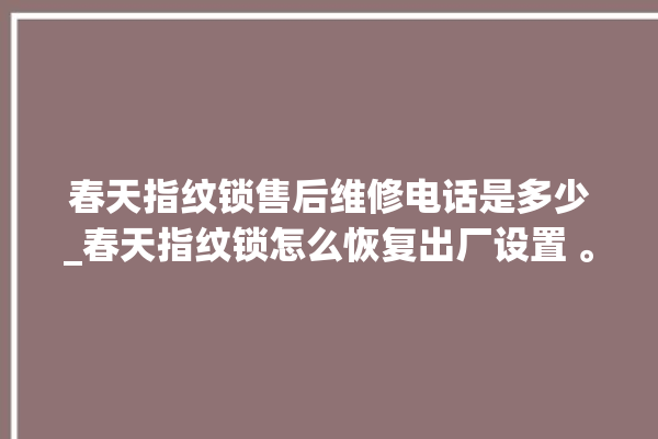 春天指纹锁售后维修电话是多少_春天指纹锁怎么恢复出厂设置 。春天