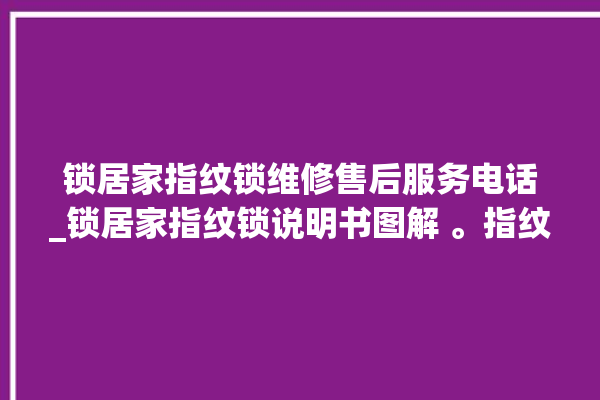 锁居家指纹锁维修售后服务电话_锁居家指纹锁说明书图解 。指纹锁