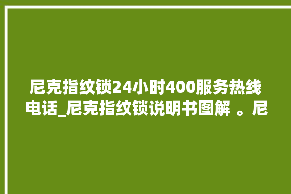 尼克指纹锁24小时400服务热线电话_尼克指纹锁说明书图解 。尼克