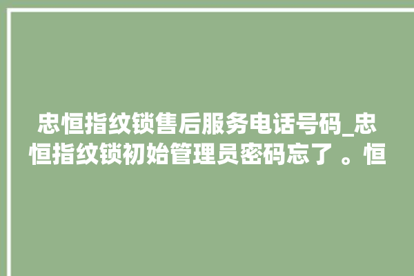 忠恒指纹锁售后服务电话号码_忠恒指纹锁初始管理员密码忘了 。恒指