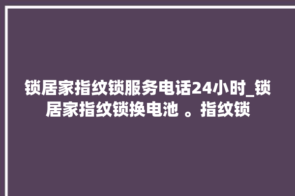 锁居家指纹锁服务电话24小时_锁居家指纹锁换电池 。指纹锁