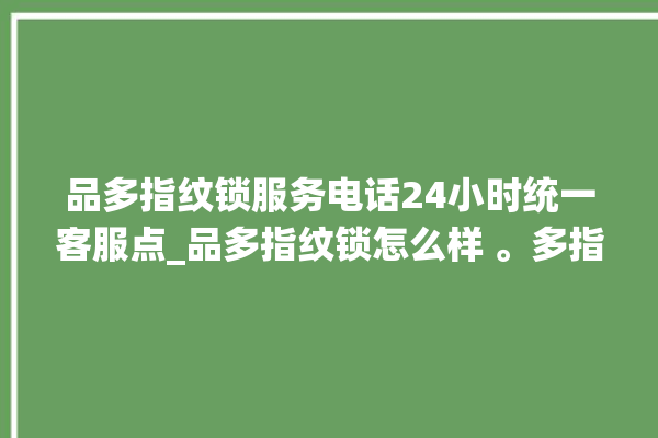 品多指纹锁服务电话24小时统一客服点_品多指纹锁怎么样 。多指