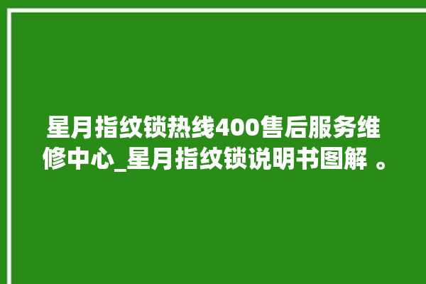 星月指纹锁热线400售后服务维修中心_星月指纹锁说明书图解 。星月