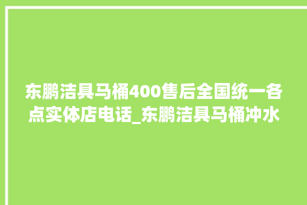 东鹏洁具马桶400售后全国统一各点实体店电话_东鹏洁具马桶冲水不停 。马桶