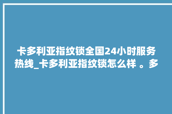 卡多利亚指纹锁全国24小时服务热线_卡多利亚指纹锁怎么样 。多利亚