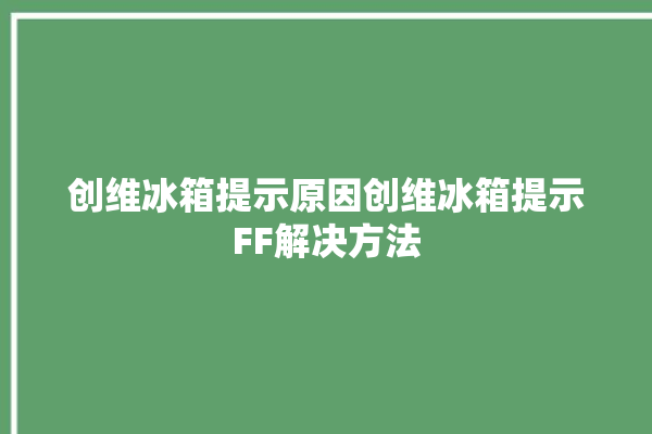 创维冰箱提示原因创维冰箱提示FF解决方法