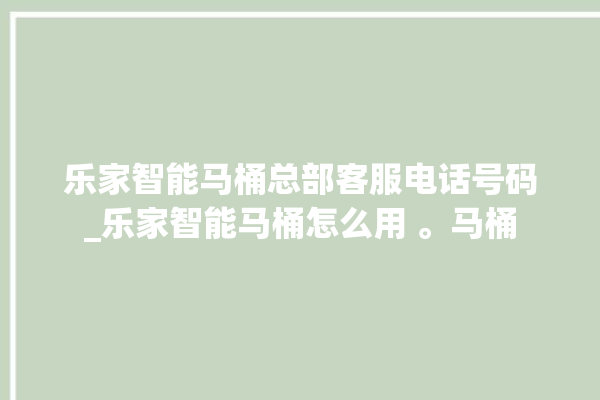 乐家智能马桶总部客服电话号码_乐家智能马桶怎么用 。马桶