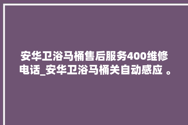 安华卫浴马桶售后服务400维修电话_安华卫浴马桶关自动感应 。马桶