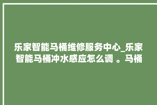 乐家智能马桶维修服务中心_乐家智能马桶冲水感应怎么调 。马桶