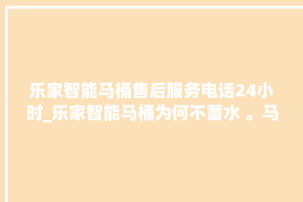 乐家智能马桶售后服务电话24小时_乐家智能马桶为何不蓄水 。马桶