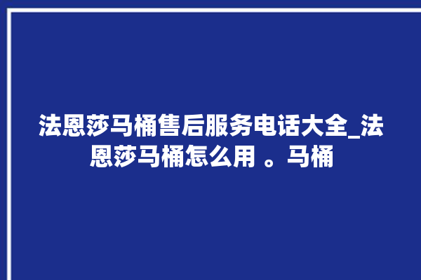 法恩莎马桶售后服务电话大全_法恩莎马桶怎么用 。马桶