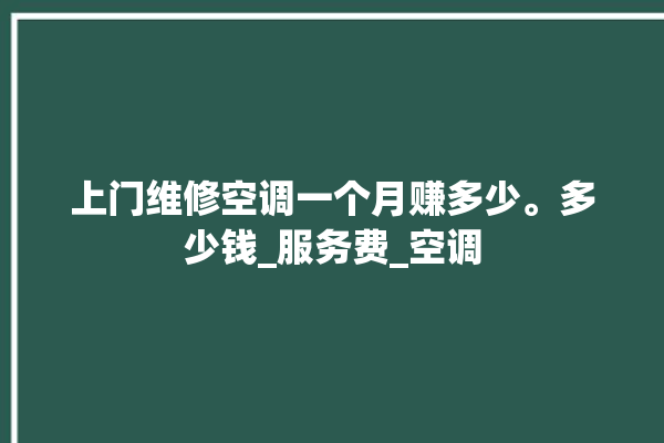 上门维修空调一个月赚多少。多少钱_服务费_空调