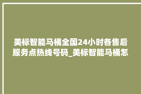 美标智能马桶全国24小时各售后服务点热线号码_美标智能马桶怎么用 。马桶