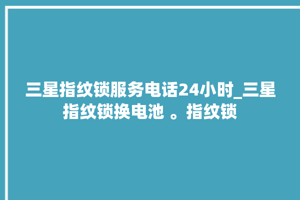 三星指纹锁服务电话24小时_三星指纹锁换电池 。指纹锁