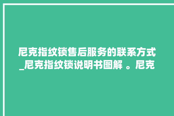 尼克指纹锁售后服务的联系方式_尼克指纹锁说明书图解 。尼克