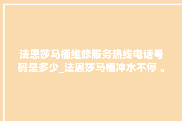 法恩莎马桶维修服务热线电话号码是多少_法恩莎马桶冲水不停 。马桶