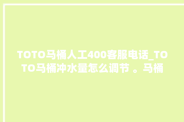 TOTO马桶人工400客服电话_TOTO马桶冲水量怎么调节 。马桶